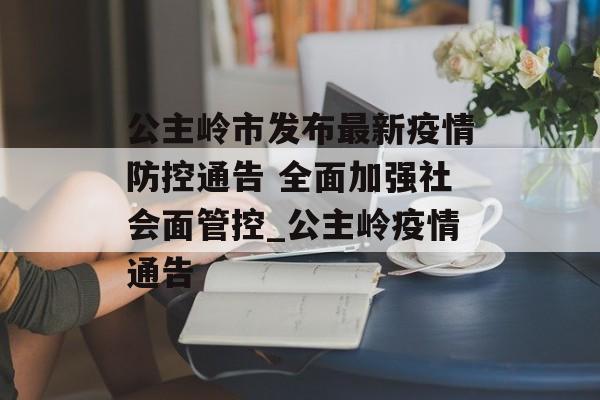 公主岭市发布最新疫情防控通告 全面加强社会面管控_公主岭疫情通告
