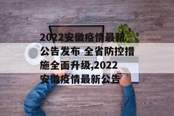 2022安徽疫情最新公告发布 全省防控措施全面升级,2022安徽疫情最新公告