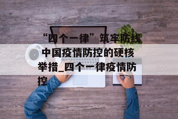 “四个一律”筑牢防线 中国疫情防控的硬核举措_四个一律疫情防控