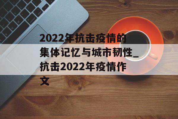 2022年抗击疫情的集体记忆与城市韧性_抗击2022年疫情作文