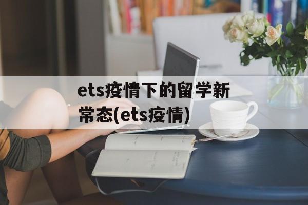 ets疫情下的留学新常态(ets疫情)