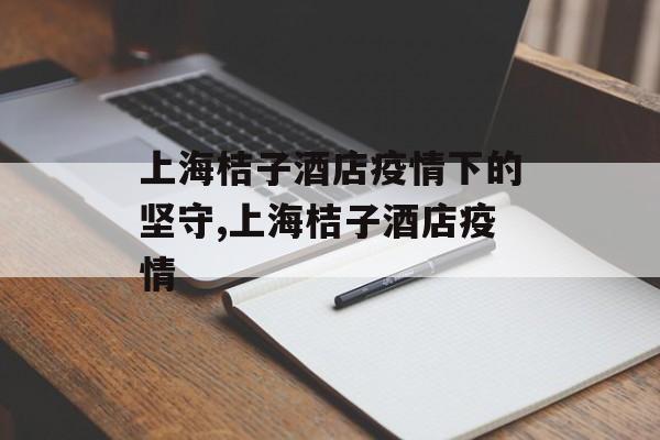 上海桔子酒店疫情下的坚守,上海桔子酒店疫情