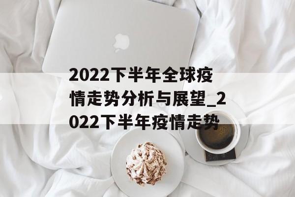 2022下半年全球疫情走势分析与展望_2022下半年疫情走势