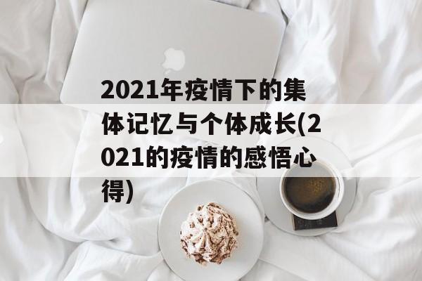 2021年疫情下的集体记忆与个体成长(2021的疫情的感悟心得)