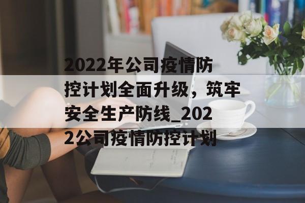 2022年公司疫情防控计划全面升级，筑牢安全生产防线_2022公司疫情防控计划