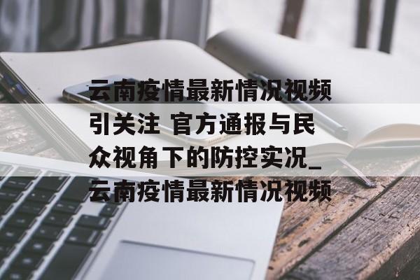 云南疫情最新情况视频引关注 官方通报与民众视角下的防控实况_云南疫情最新情况视频