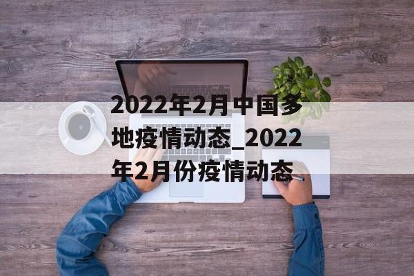 2022年2月中国多地疫情动态_2022年2月份疫情动态