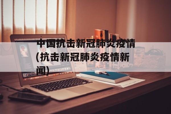 中国抗击新冠肺炎疫情(抗击新冠肺炎疫情新闻)