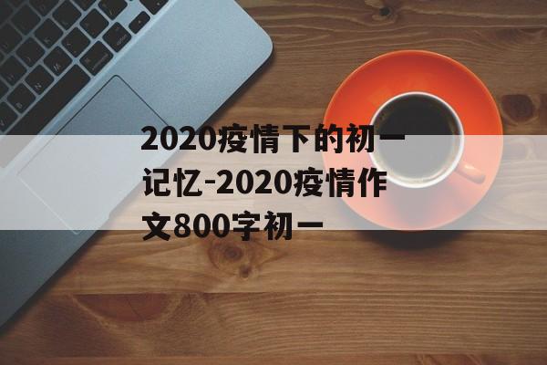 2020疫情下的初一记忆-2020疫情作文800字初一