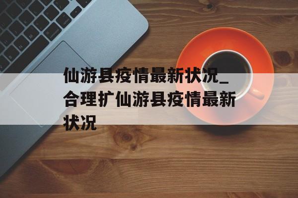 仙游县疫情最新状况_合理扩仙游县疫情最新状况