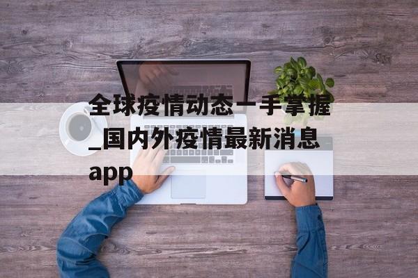 全球疫情动态一手掌握_国内外疫情最新消息app