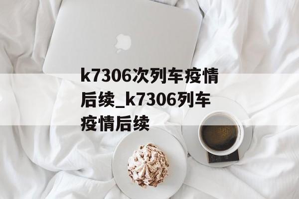 k7306次列车疫情后续_k7306列车疫情后续