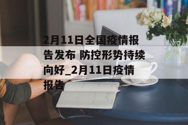 2月11日全国疫情报告发布 防控形势持续向好_2月11日疫情报告