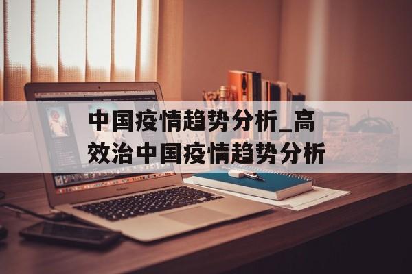 中国疫情趋势分析_高效治中国疫情趋势分析