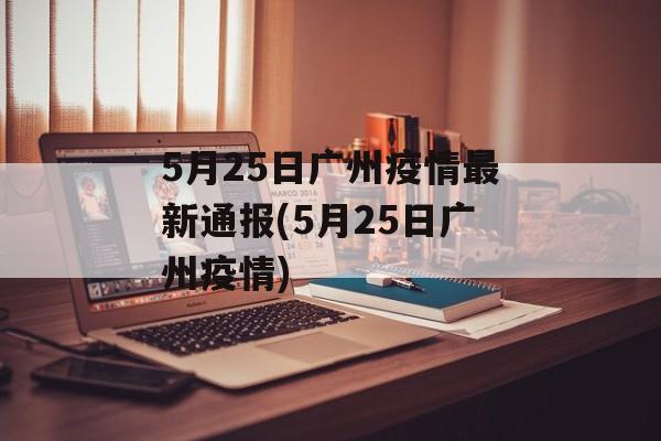 5月25日广州疫情最新通报(5月25日广州疫情)