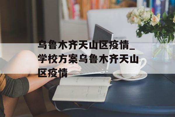 乌鲁木齐天山区疫情_学校方案乌鲁木齐天山区疫情