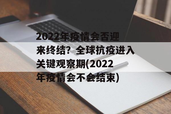 2022年疫情会否迎来终结？全球抗疫进入关键观察期(2022年疫情会不会结束)