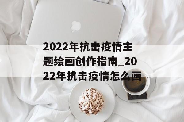 2022年抗击疫情主题绘画创作指南_2022年抗击疫情怎么画