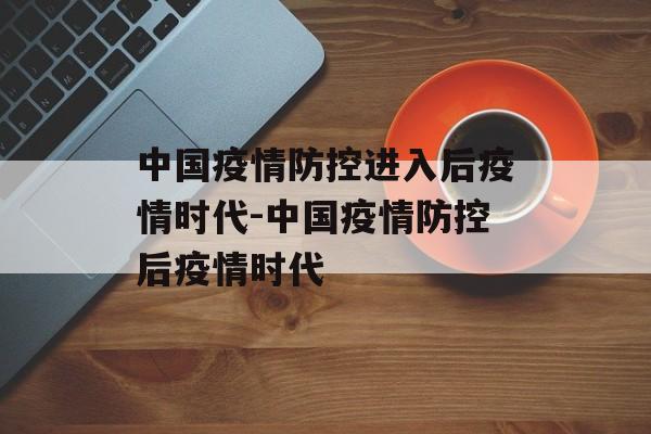 中国疫情防控进入后疫情时代-中国疫情防控后疫情时代
