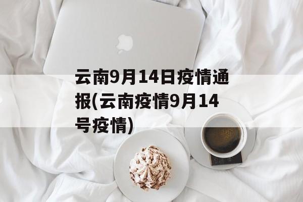 云南9月14日疫情通报(云南疫情9月14号疫情)