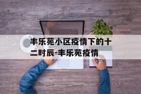 丰乐苑小区疫情下的十二时辰-丰乐苑疫情