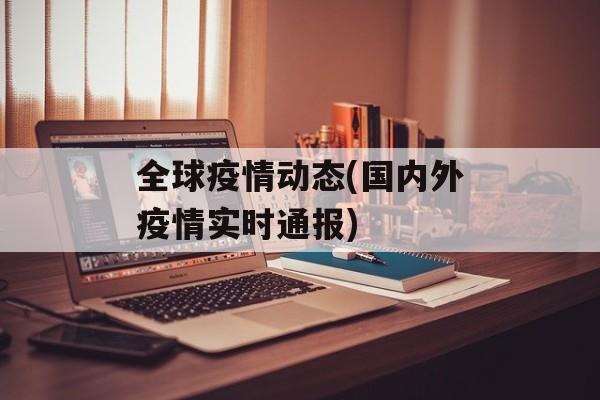 全球疫情动态(国内外疫情实时通报)