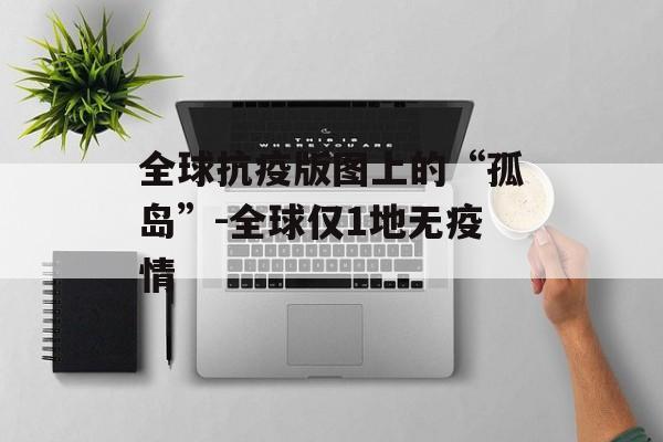 全球抗疫版图上的“孤岛”-全球仅1地无疫情