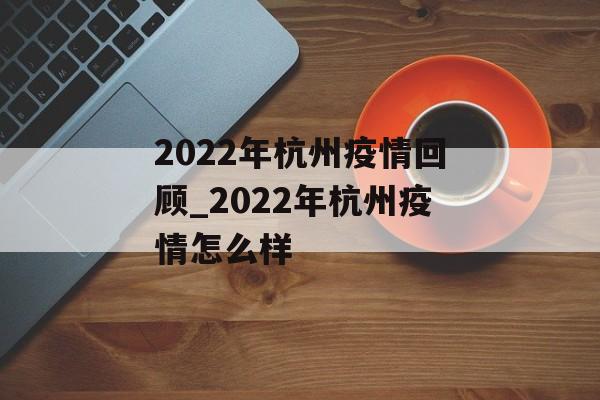 2022年杭州疫情回顾_2022年杭州疫情怎么样