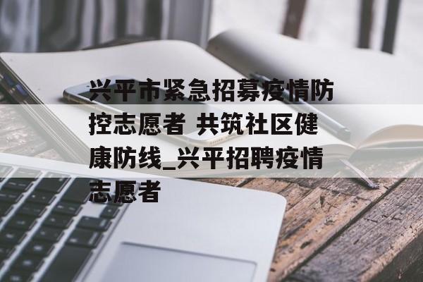 兴平市紧急招募疫情防控志愿者 共筑社区健康防线_兴平招聘疫情志愿者