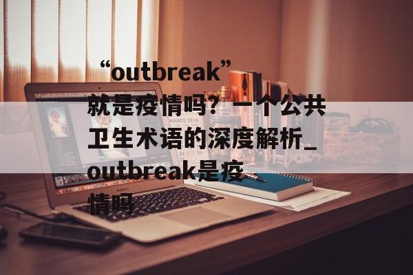 “outbreak”就是疫情吗？一个公共卫生术语的深度解析_outbreak是疫情吗