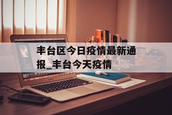 丰台区今日疫情最新通报_丰台今天疫情