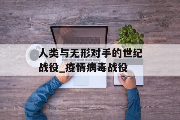 人类与无形对手的世纪战役_疫情病毒战役
