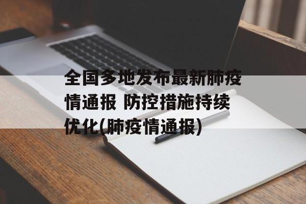 全国多地发布最新肺疫情通报 防控措施持续优化(肺疫情通报)