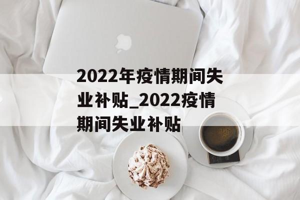 2022年疫情期间失业补贴_2022疫情期间失业补贴