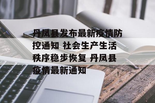 丹凤县发布最新疫情防控通知 社会生产生活秩序稳步恢复 丹凤县疫情最新通知