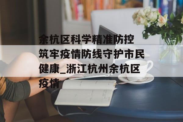 余杭区科学精准防控 筑牢疫情防线守护市民健康_浙江杭州余杭区疫情