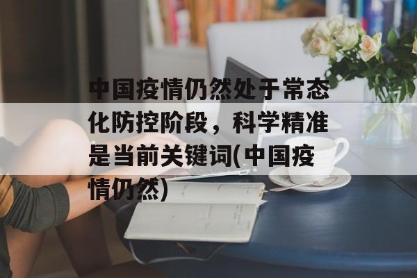 中国疫情仍然处于常态化防控阶段，科学精准是当前关键词(中国疫情仍然)
