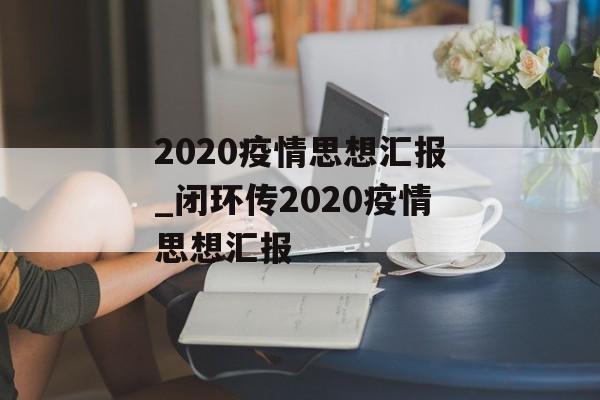 2020疫情思想汇报_闭环传2020疫情思想汇报