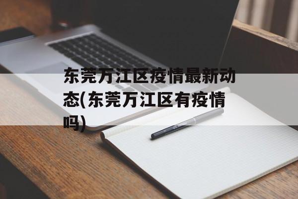 东莞万江区疫情最新动态(东莞万江区有疫情吗)