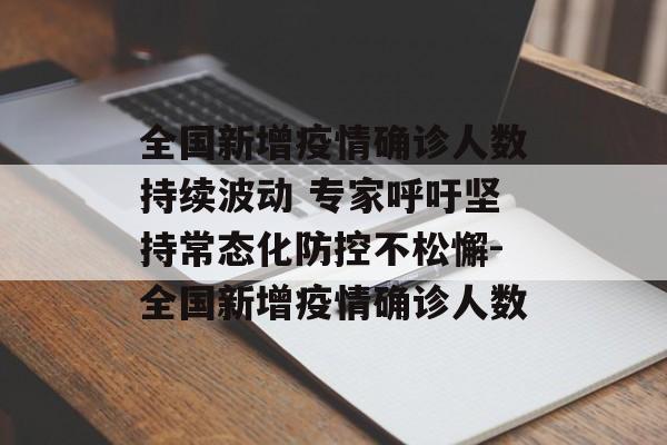 全国新增疫情确诊人数持续波动 专家呼吁坚持常态化防控不松懈-全国新增疫情确诊人数