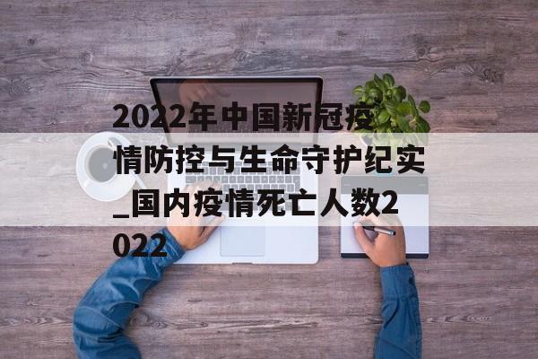 2022年中国新冠疫情防控与生命守护纪实_国内疫情死亡人数2022