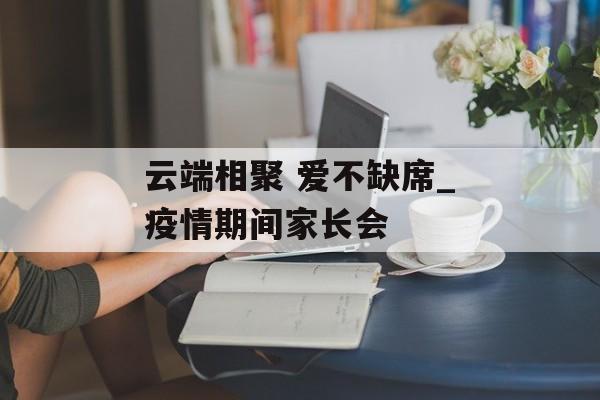 云端相聚 爱不缺席_疫情期间家长会
