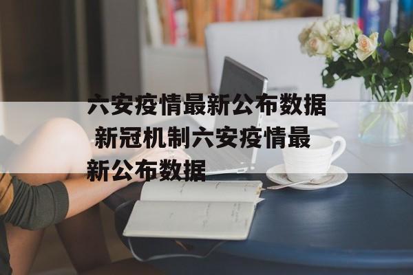 六安疫情最新公布数据 新冠机制六安疫情最新公布数据