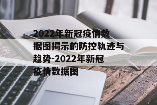 2022年新冠疫情数据图揭示的防控轨迹与趋势-2022年新冠疫情数据图
