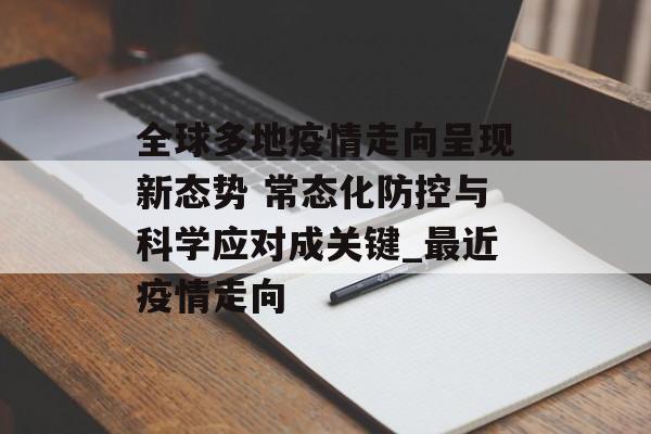 全球多地疫情走向呈现新态势 常态化防控与科学应对成关键_最近疫情走向