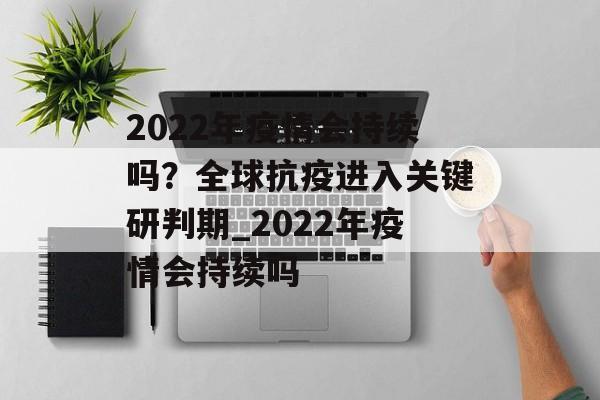 2022年疫情会持续吗？全球抗疫进入关键研判期_2022年疫情会持续吗