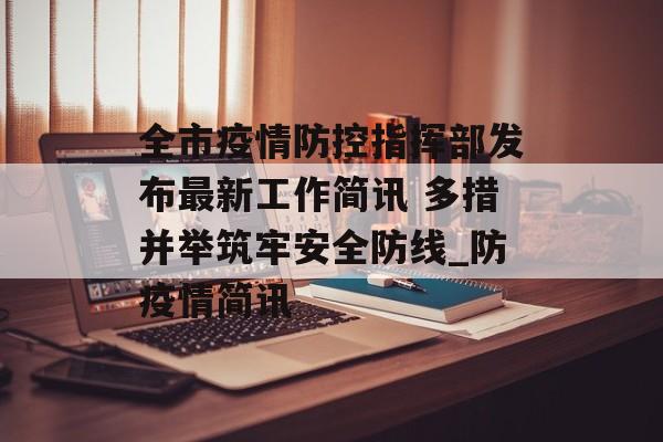 全市疫情防控指挥部发布最新工作简讯 多措并举筑牢安全防线_防疫情简讯