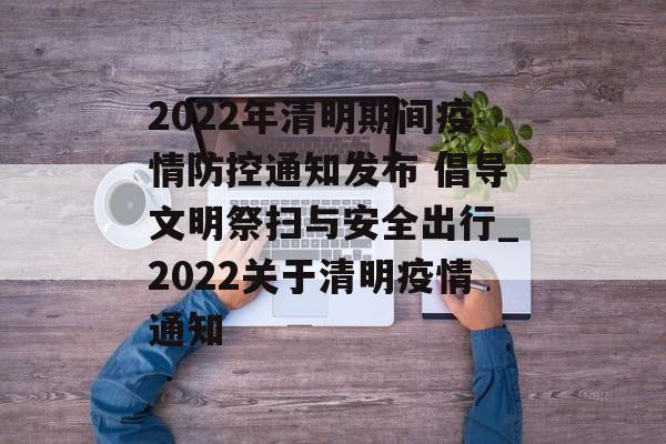 2022年清明期间疫情防控通知发布 倡导文明祭扫与安全出行_2022关于清明疫情通知