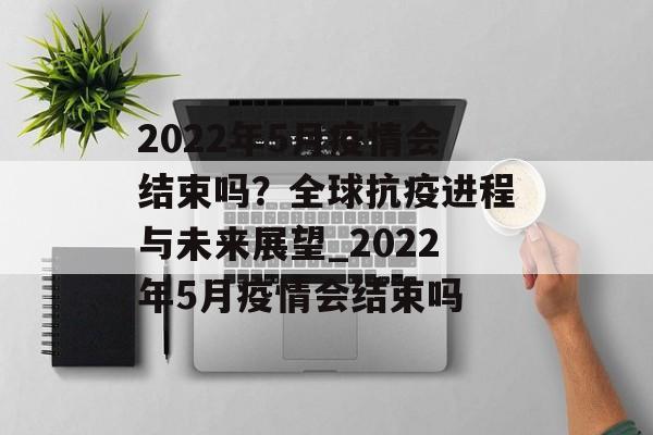 2022年5月疫情会结束吗？全球抗疫进程与未来展望_2022年5月疫情会结束吗