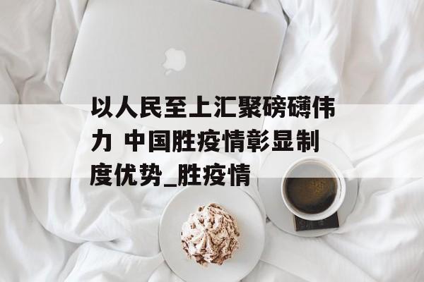 以人民至上汇聚磅礴伟力 中国胜疫情彰显制度优势_胜疫情